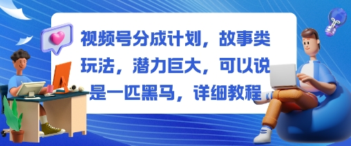 视频号分成计划，故事类玩法，潜力巨大，可以说是一匹黑马，详细教程-晶创聚力