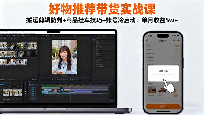 好物推荐带货实战课：搬运剪辑防判+商品挂车技巧+账号冷启动，单月收益5w+-晶创聚力