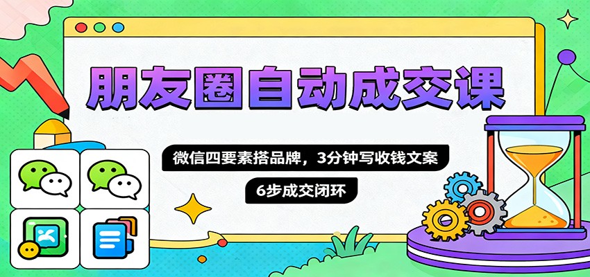 朋友圈自动成交课，微信四要素搭品牌，3分钟写收钱文案，6步成交闭环-晶创聚力