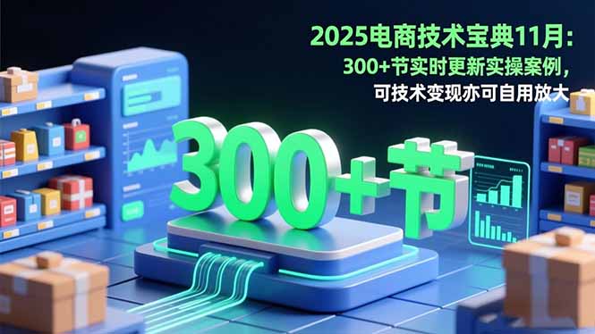 2025电商技术宝典11月：200+节实时更新实操案例，可技术变现亦可自用放大-晶创聚力