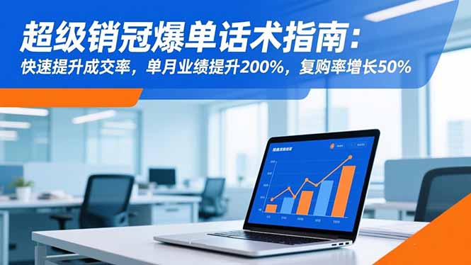 超级销冠爆单话术指南：快速提升成交率，单月业绩提升200%，复购率增长50%-晶创聚力