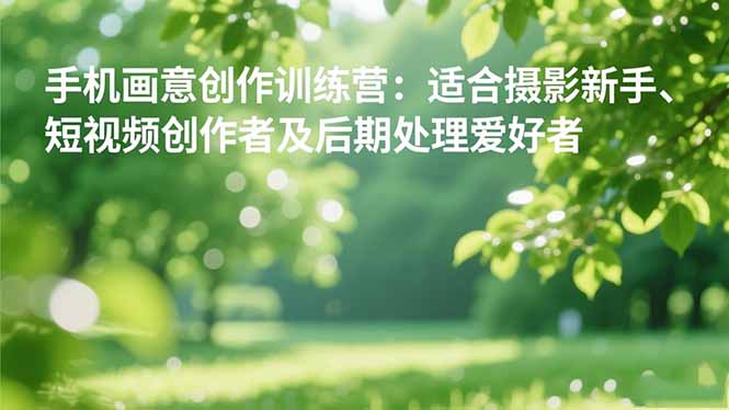 手机摄影之画意创作训练营：适合摄影新手、短视频创作者及后期处理爱好者-晶创聚力