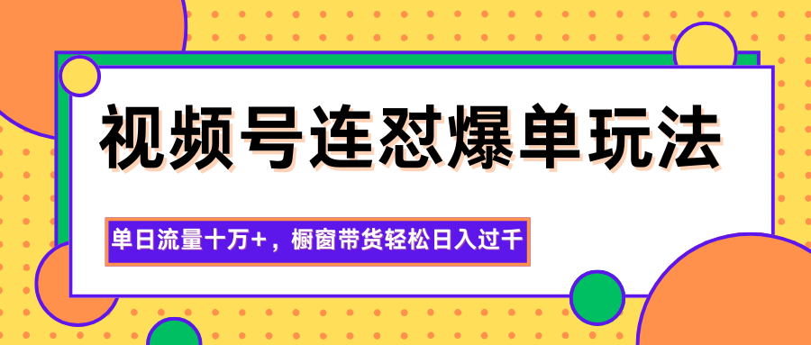 视频号连怼爆单玩法，单日流量十万+，橱窗带货轻松日入过千-晶创聚力