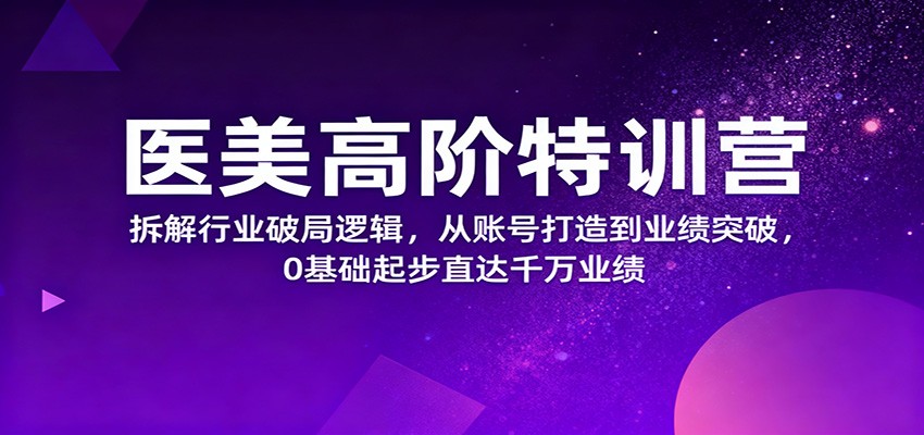 医美高阶特训营，拆解行业破局逻辑，从账号打造到业绩突破，0基础起步直达千万业绩-晶创聚力