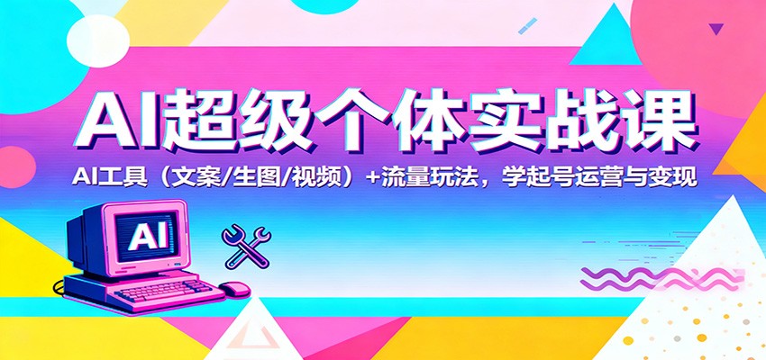 AI超级个体实战课：AI 工具(文案/生图/视频)+ 流量玩法，学起号运营与变现-晶创聚力