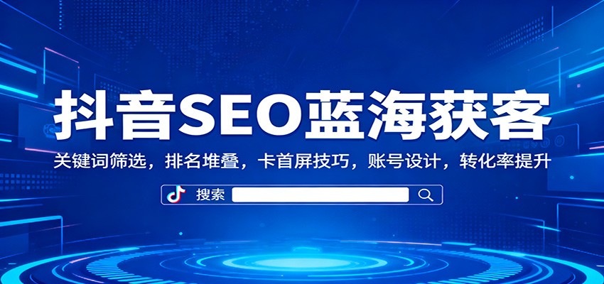 抖音SEO蓝海获客：关键词筛选，排名堆叠，卡首屏技巧，账号设计，转化率提升-晶创聚力