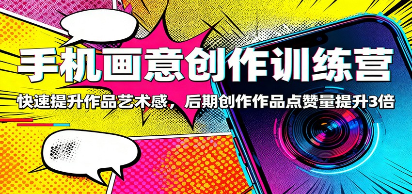 手机画意创作训练营：快速提升作品艺术感，后期创作作品点赞量提升3倍-晶创聚力