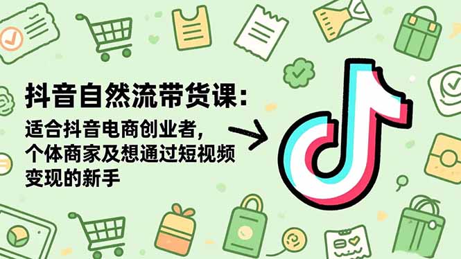 抖音自然流带货课：适合抖音电商创业者,个体商家及想通过短视频变现的新手-晶创聚力