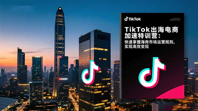 TikTok出海电商加速特训营：快速掌握海外市场运营规则，实现高效变现-晶创聚力