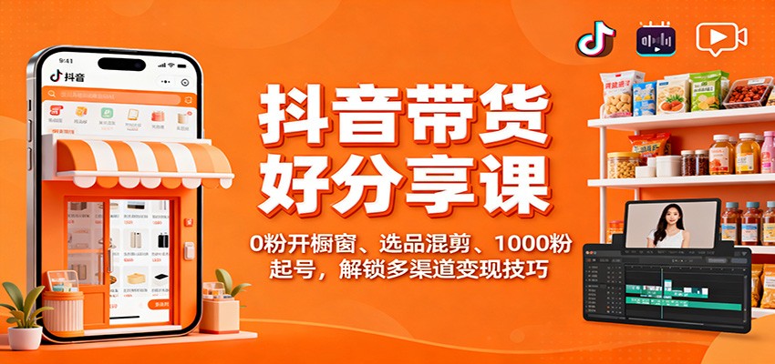 抖音带货好物分享课：0粉开橱窗、选品混剪、1000粉起号，解锁多渠道变现技巧-晶创聚力
