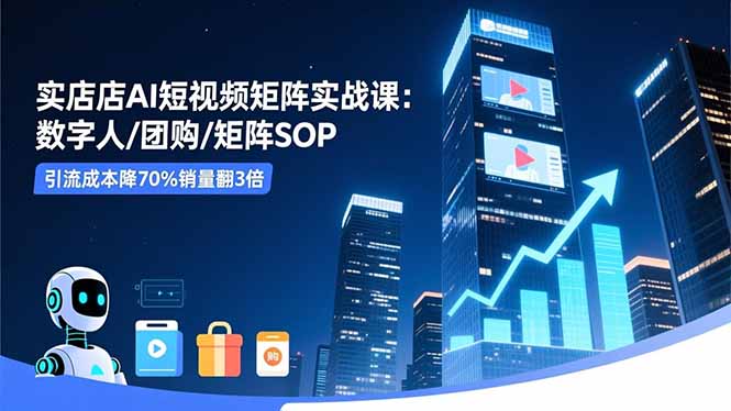 实体店AI短视频矩阵实战课：数字人/团购/矩阵SOP，引流成本降70%销量翻3倍-晶创聚力