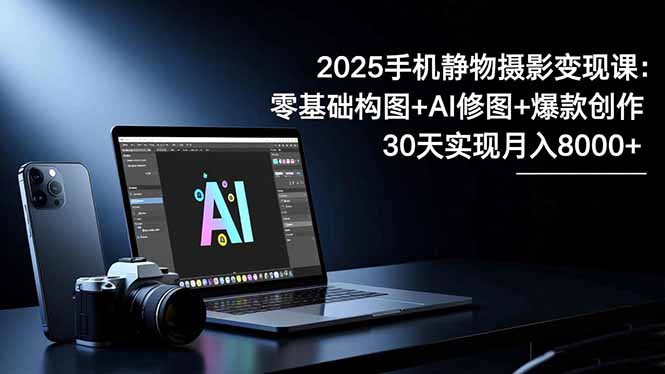 2025手机 静物摄影变现课：零基础构图+AI修图+爆款创作，30天实现月入8...-晶创聚力