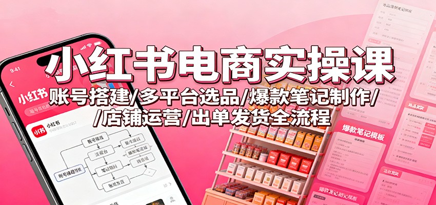 小红书电商实操课：账号搭建/多平台选品/爆款笔记制作/店铺运营/出单发货全流程-晶创聚力