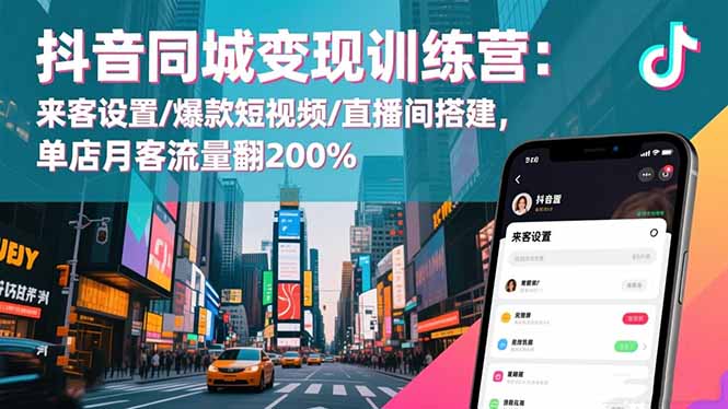 抖音同城变现训练营：来客设置/爆款短视频/直播间搭建,单店月客流量翻200%-晶创聚力